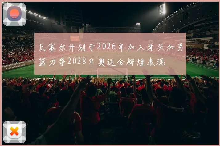 瓦塞尔计划于2026年加入牙买加男篮力争2028年奥运会辉煌表现