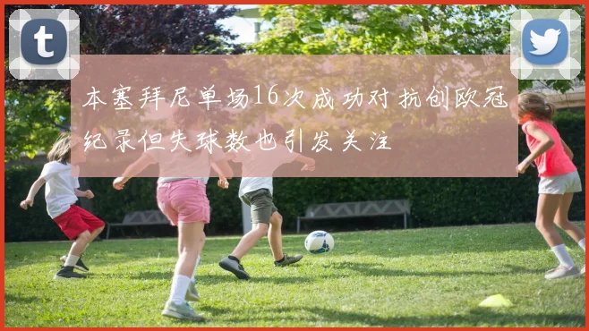 本塞拜尼单场16次成功对抗创欧冠纪录但失球数也引发关注