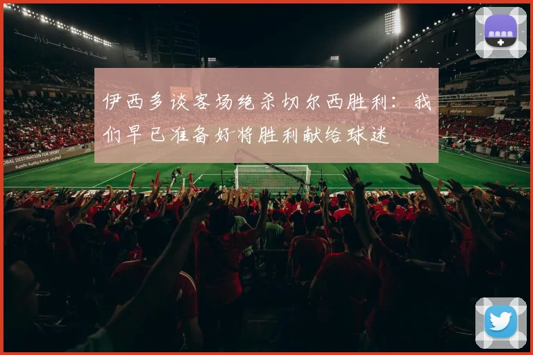 伊西多谈客场绝杀切尔西胜利：我们早已准备好将胜利献给球迷