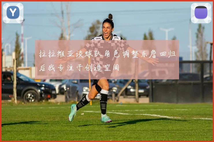 拉拉维亚谈球队角色调整东詹回归后我专注于创造空间