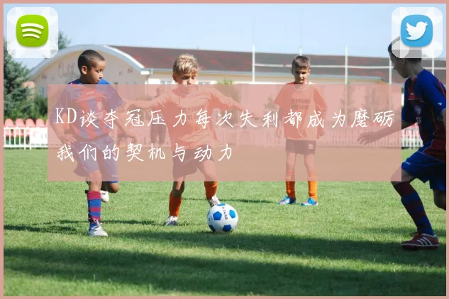 KD谈夺冠压力每次失利都成为磨砺我们的契机与动力