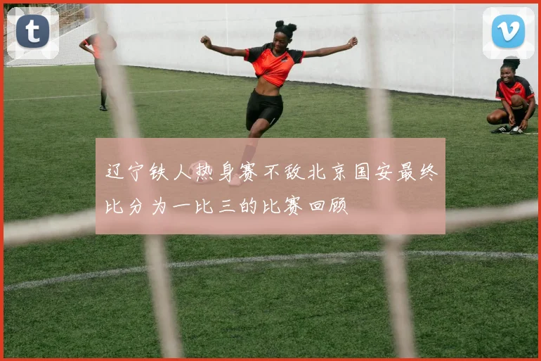 辽宁铁人热身赛不敌北京国安最终比分为一比三的比赛回顾