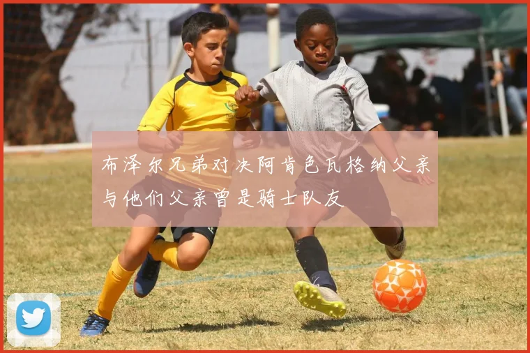 布泽尔兄弟对决阿肯色瓦格纳父亲与他们父亲曾是骑士队友