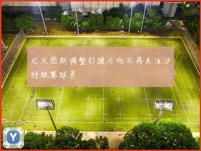 尤文图斯调整引援方向不再关注沙特联赛球员