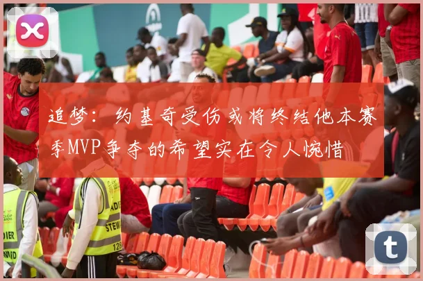 追梦：约基奇受伤或将终结他本赛季MVP争夺的希望实在令人惋惜