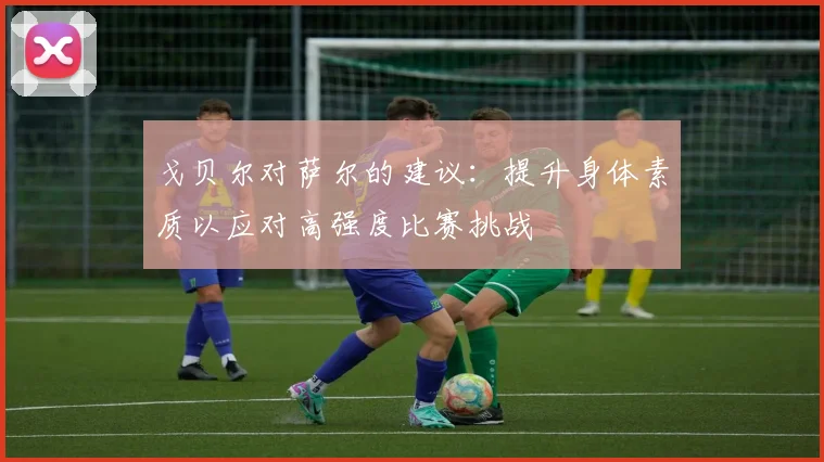 戈贝尔对萨尔的建议：提升身体素质以应对高强度比赛挑战