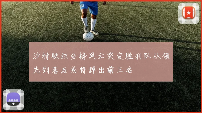 沙特联积分榜风云突变胜利队从领先到落后或将掉出前三名