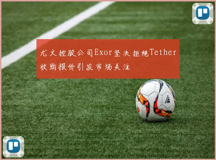 尤文控股公司Exor坚决拒绝Tether收购报价引发市场关注