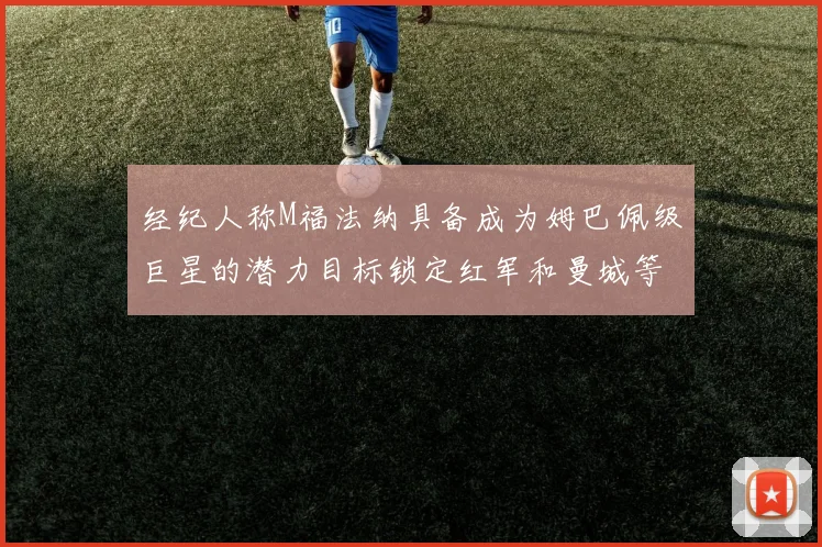 经纪人称M福法纳具备成为姆巴佩级巨星的潜力目标锁定红军和曼城等豪门
