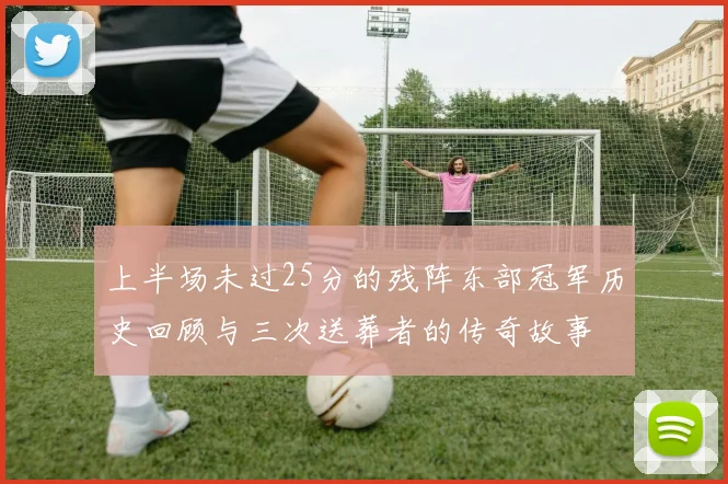 上半场未过25分的残阵东部冠军历史回顾与三次送葬者的传奇故事