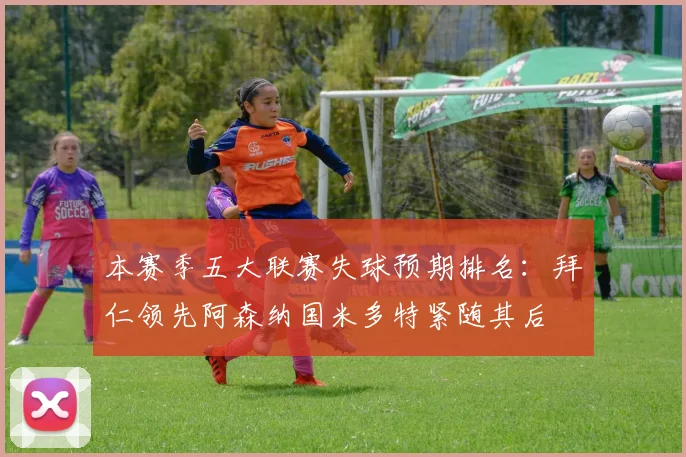 本赛季五大联赛失球预期排名：拜仁领先阿森纳国米多特紧随其后