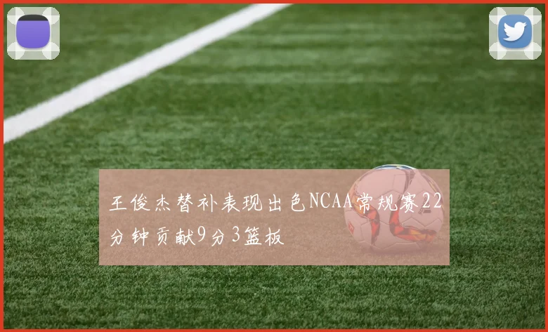 王俊杰替补表现出色NCAA常规赛22分钟贡献9分3篮板