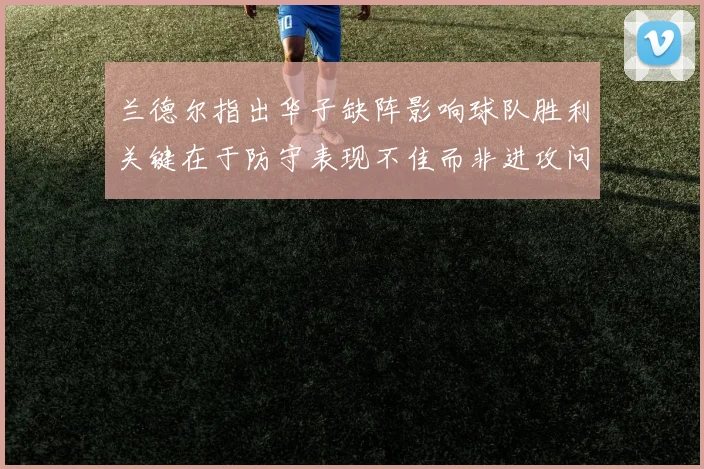 兰德尔指出华子缺阵影响球队胜利关键在于防守表现不佳而非进攻问题