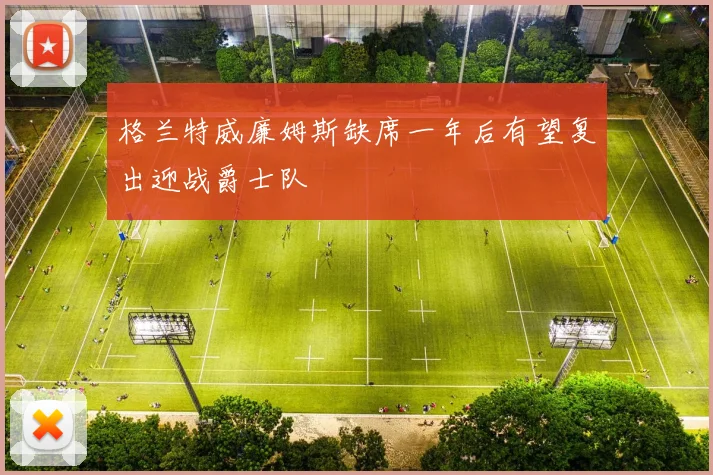 格兰特威廉姆斯缺席一年后有望复出迎战爵士队