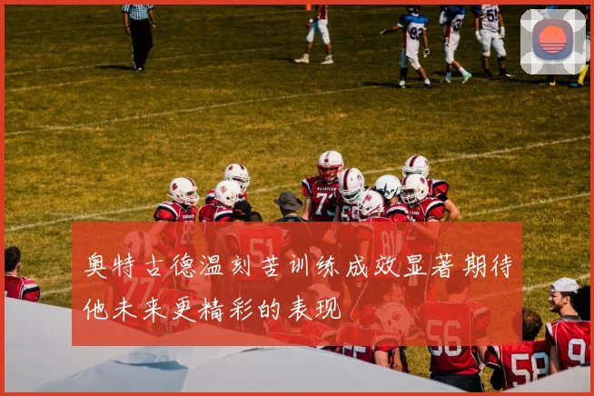 奥特古德温刻苦训练成效显著期待他未来更精彩的表现