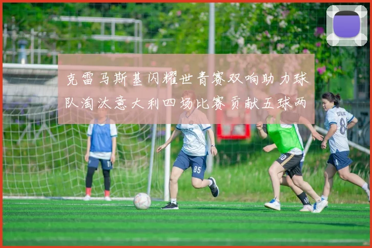 克雷马斯基闪耀世青赛双响助力球队淘汰意大利四场比赛贡献五球两助攻