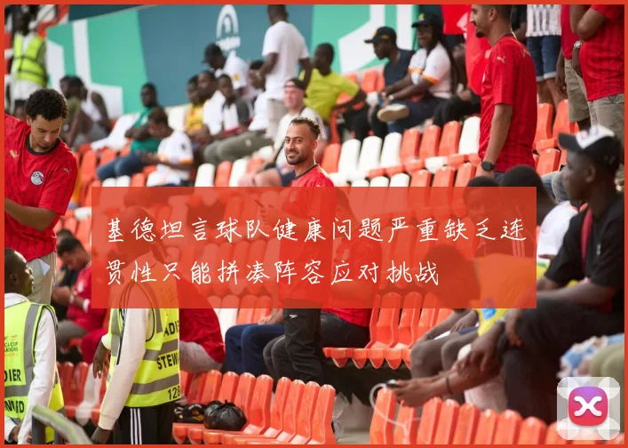 基德坦言球队健康问题严重缺乏连贯性只能拼凑阵容应对挑战
