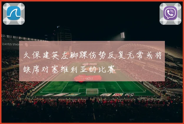 久保建英左脚踝伤势反复无常或将缺席对塞维利亚的比赛