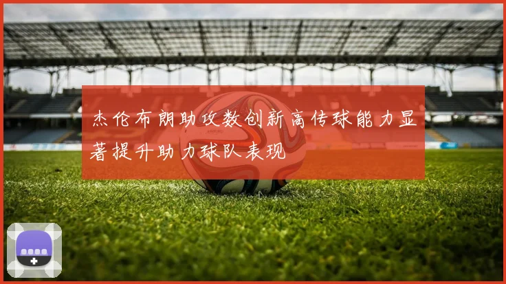 杰伦布朗助攻数创新高传球能力显著提升助力球队表现