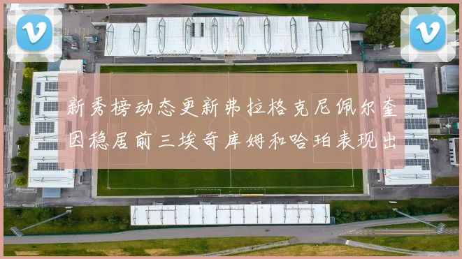 新秀榜动态更新弗拉格克尼佩尔奎因稳居前三埃奇库姆和哈珀表现出色