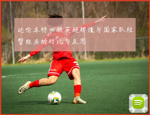 达伦本特回顾英超辉煌与国家队短暂经历的对比与反思