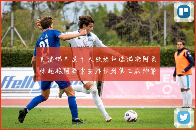 直播吧年度十大教练评选揭晓阿莫林超越阿隆索安帅位列第三瓜帅紧随其后