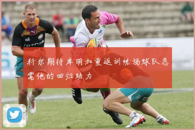 科尔期待库明加重返训练场球队急需他的回归助力