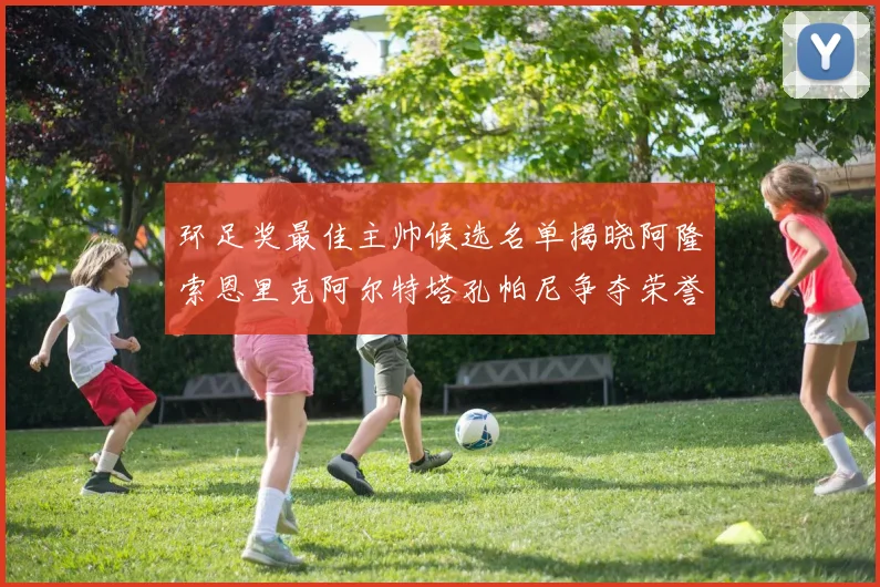 环足奖最佳主帅候选名单揭晓阿隆索恩里克阿尔特塔孔帕尼争夺荣誉
