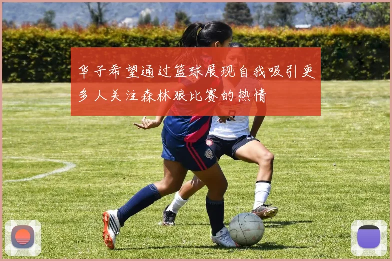 华子希望通过篮球展现自我吸引更多人关注森林狼比赛的热情