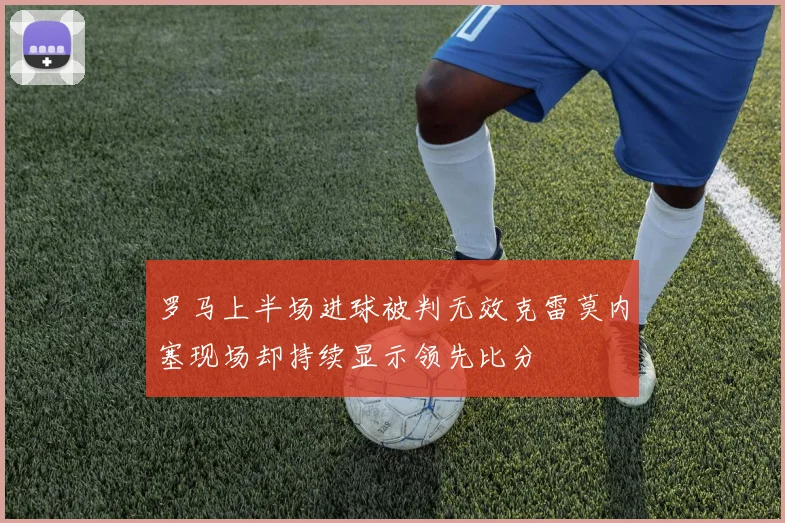 罗马上半场进球被判无效克雷莫内塞现场却持续显示领先比分