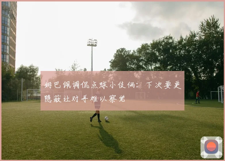 姆巴佩调侃点球小伎俩：下次要更隐蔽让对手难以察觉