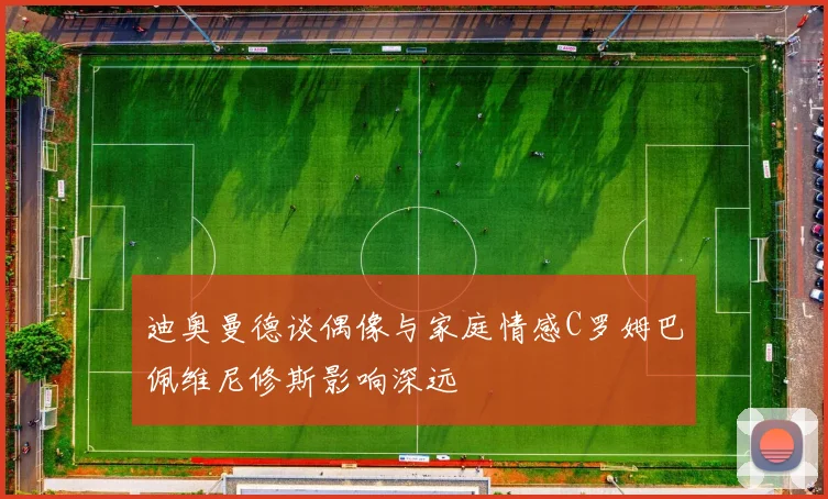 迪奥曼德谈偶像与家庭情感C罗姆巴佩维尼修斯影响深远