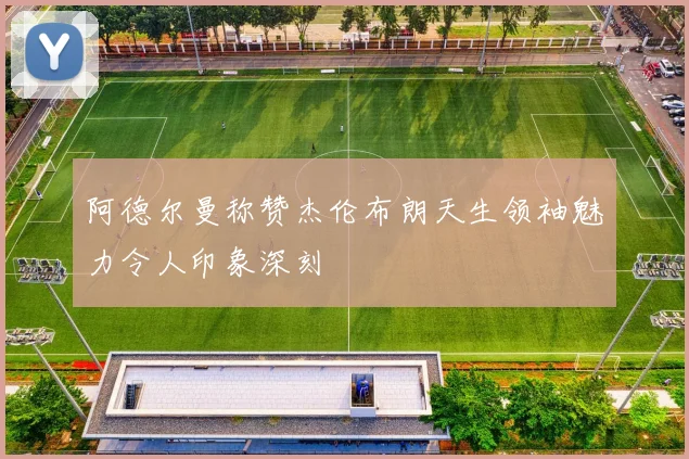 阿德尔曼称赞杰伦布朗天生领袖魅力令人印象深刻