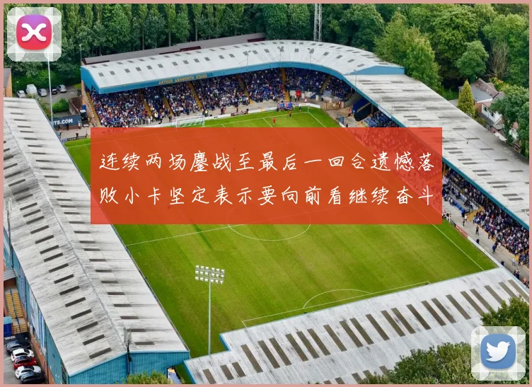 连续两场鏖战至最后一回合遗憾落败小卡坚定表示要向前看继续奋斗