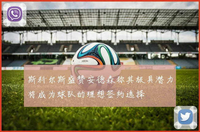 斯科尔斯盛赞安德森称其极具潜力将成为球队的理想签约选择