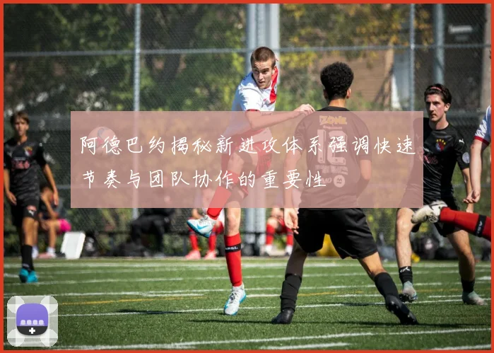 阿德巴约揭秘新进攻体系强调快速节奏与团队协作的重要性
