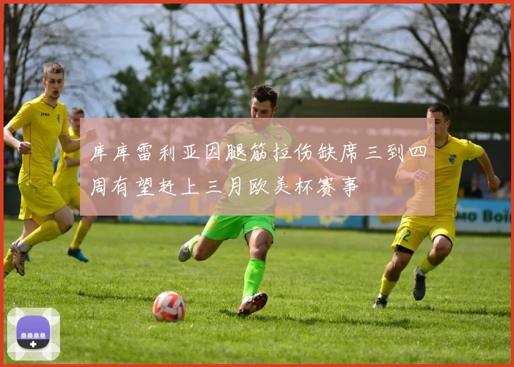 库库雷利亚因腿筋拉伤缺席三到四周有望赶上三月欧美杯赛事