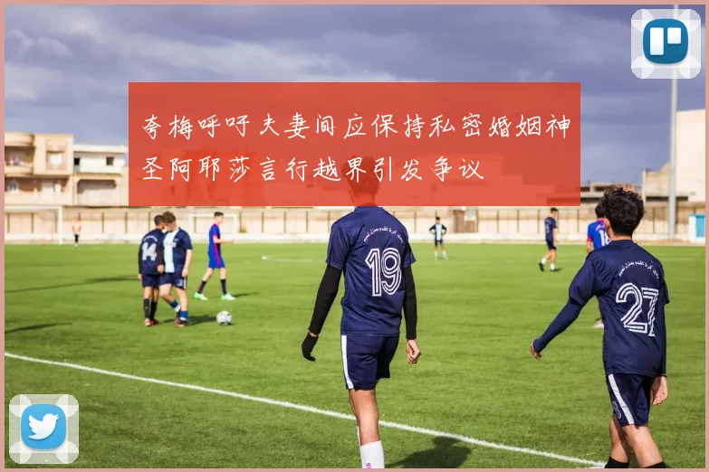 夸梅呼吁夫妻间应保持私密婚姻神圣阿耶莎言行越界引发争议