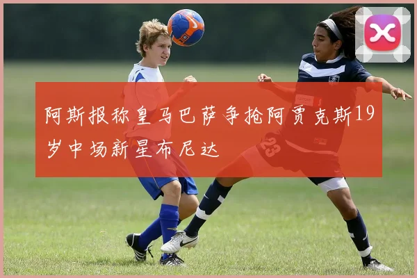 阿斯报称皇马巴萨争抢阿贾克斯19岁中场新星布尼达