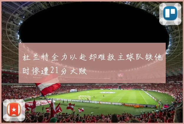 杜兰特全力以赴却难救主球队缺他时惨遭21分大败