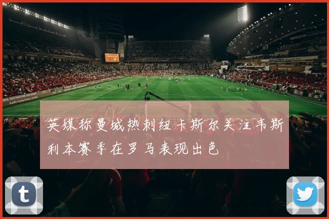 英媒称曼城热刺纽卡斯尔关注韦斯利本赛季在罗马表现出色