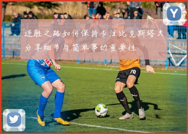 连胜之路如何保持专注比克斯塔夫分享细节与简单事的重要性