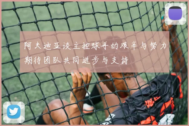 阿夫迪亚谈主控球手的艰辛与努力期待团队共同进步与支持