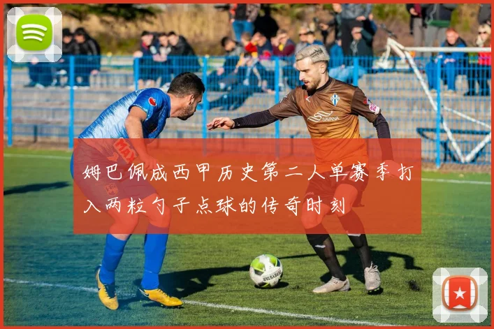 姆巴佩成西甲历史第二人单赛季打入两粒勺子点球的传奇时刻