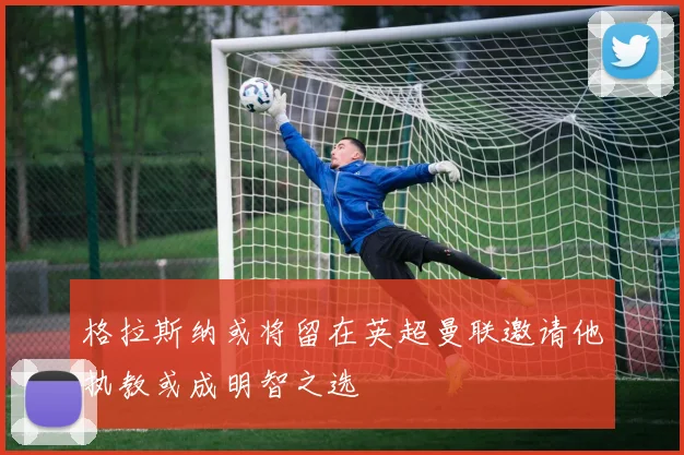 格拉斯纳或将留在英超曼联邀请他执教或成明智之选