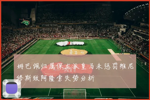 姆巴佩归属保龙派皇马未惩罚维尼修斯致阿隆索失势分析