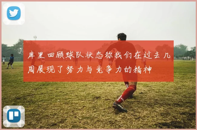 库里回顾球队状态称我们在过去几周展现了努力与竞争力的精神