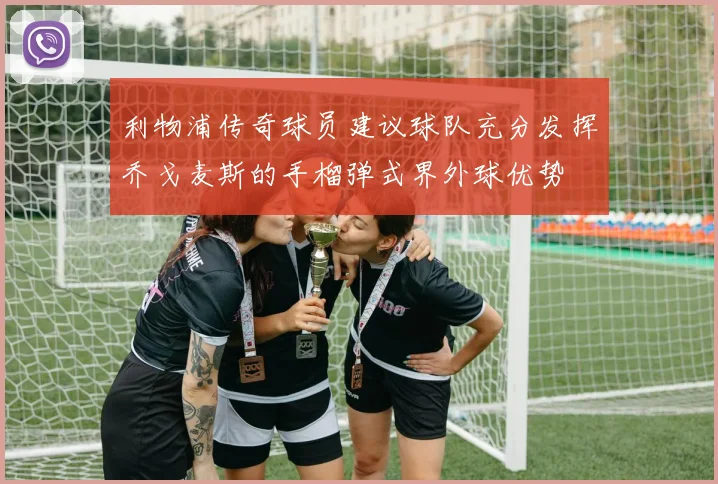 利物浦传奇球员建议球队充分发挥乔戈麦斯的手榴弹式界外球优势