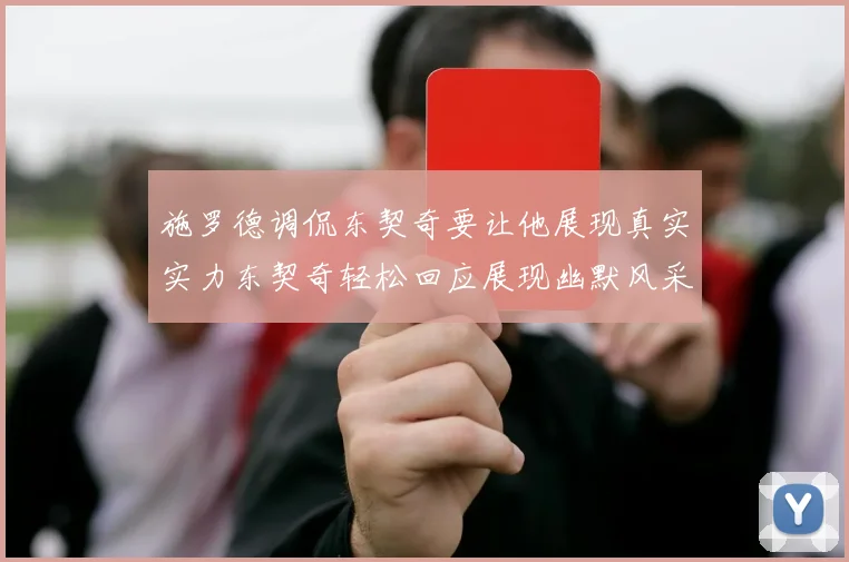 施罗德调侃东契奇要让他展现真实实力东契奇轻松回应展现幽默风采