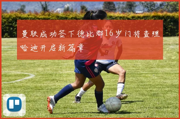 曼联成功签下德比郡16岁门将查理哈迪开启新篇章